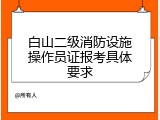 白山二级消防设施操作员证报考具体要求