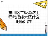 宝山区二级消防工程师成绩大概什么时候出来