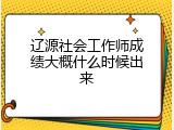 辽源社会工作师成绩大概什么时候出来