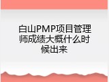白山PMP项目管理师成绩大概什么时候出来