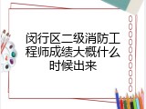 闵行区二级消防工程师成绩大概什么时候出来