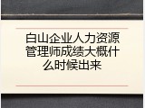 白山企业人力资源管理师成绩大概什么时候出来