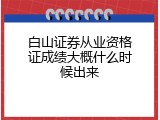 白山证券从业资格证成绩大概什么时候出来