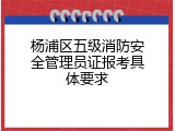 杨浦区五级消防安全管理员证报考具体要求