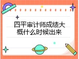 四平审计师成绩大概什么时候出来
