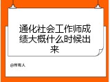通化社会工作师成绩大概什么时候出来