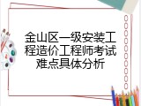 金山区一级安装工程造价工程师考试难点具体分析