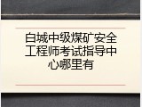 白城中级煤矿安全工程师考试指导中心哪里有