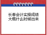 长春会计实操成绩大概什么时候出来