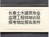 长春土木建筑专业监理工程师培训及报考地址报名条件
