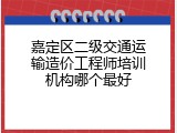 嘉定区二级交通运输造价工程师培训机构哪个最好