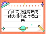 白山高级经济师成绩大概什么时候出来