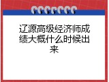 辽源高级经济师成绩大概什么时候出来