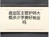 嘉定区主管护师大概多少学费好就业吗