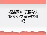 杨浦区药学职称大概多少学费好就业吗