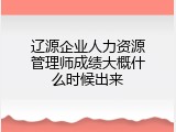 辽源企业人力资源管理师成绩大概什么时候出来