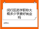 闵行区药学职称大概多少学费好就业吗