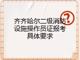 齐齐哈尔二级消防设施操作员证报考具体要求