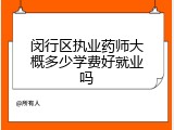 闵行区执业药师大概多少学费好就业吗