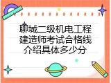 聊城二级机电工程建造师考试合格线介绍具体多少分