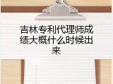 吉林专利代理师成绩大概什么时候出来