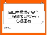 白山中级煤矿安全工程师考试指导中心哪里有