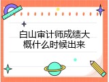 白山审计师成绩大概什么时候出来
