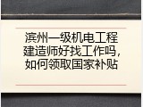 滨州一级机电工程建造师好找工作吗，如何领取国家补贴