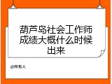 葫芦岛社会工作师成绩大概什么时候出来