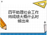 四平助理社会工作师成绩大概什么时候出来