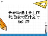 长春助理社会工作师成绩大概什么时候出来