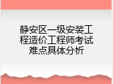 静安区一级安装工程造价工程师考试难点具体分析