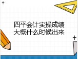 四平会计实操成绩大概什么时候出来
