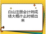 白山注册会计师成绩大概什么时候出来