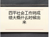 四平社会工作师成绩大概什么时候出来