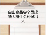 白山食品安全员成绩大概什么时候出来