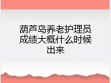 葫芦岛养老护理员成绩大概什么时候出来