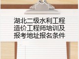 湖北二级水利工程造价工程师培训及报考地址报名条件