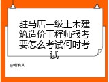 驻马店一级土木建筑造价工程师报考要怎么考试何时考试