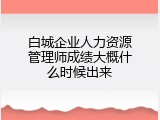 白城企业人力资源管理师成绩大概什么时候出来