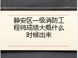 静安区一级消防工程师成绩大概什么时候出来