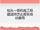包头一级机电工程建造师怎么报名培训费用