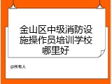 金山区中级消防设施操作员培训学校哪里好