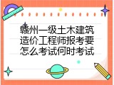 赣州一级土木建筑造价工程师报考要怎么考试何时考试