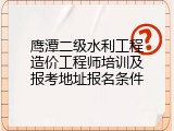 鹰潭二级水利工程造价工程师培训及报考地址报名条件