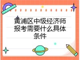 黄浦区中级经济师报考需要什么具体条件