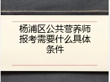 杨浦区公共营养师报考需要什么具体条件