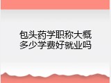 包头药学职称大概多少学费好就业吗