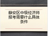 静安区中级经济师报考需要什么具体条件