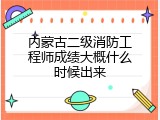 内蒙古二级消防工程师成绩大概什么时候出来